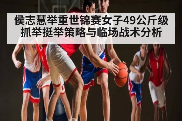 侯志慧举重世锦赛女子49公斤级抓举挺举策略与临场战术分析 - NG28